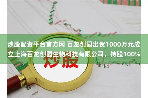 炒股配资平台官方网 百龙创园出资1000万元成立上海百龙创园生物科技有限公司，持股100%