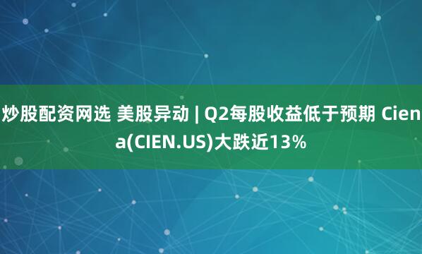 炒股配资网选 美股异动 | Q2每股收益低于预期 Ciena(CIEN.US)大跌近13%