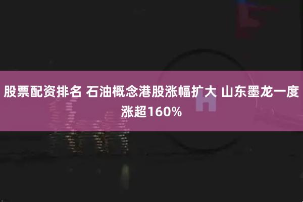 股票配资排名 石油概念港股涨幅扩大 山东墨龙一度涨超160%