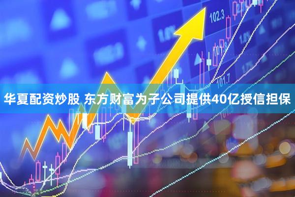 华夏配资炒股 东方财富为子公司提供40亿授信担保