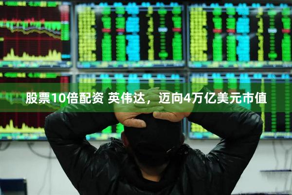 股票10倍配资 英伟达，迈向4万亿美元市值