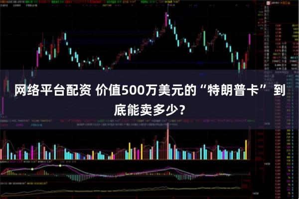 网络平台配资 价值500万美元的“特朗普卡” 到底能卖多少？