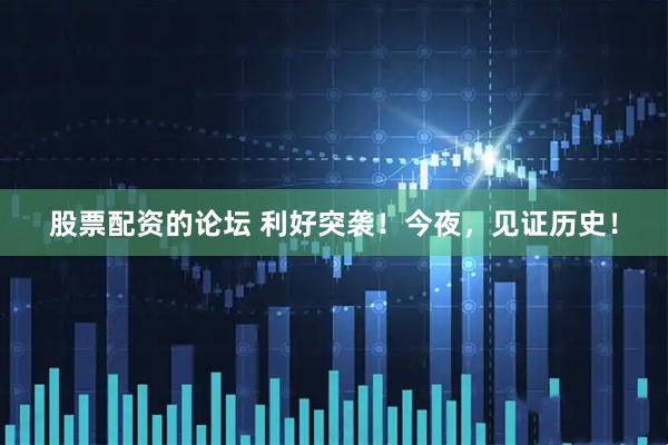 股票配资的论坛 利好突袭！今夜，见证历史！