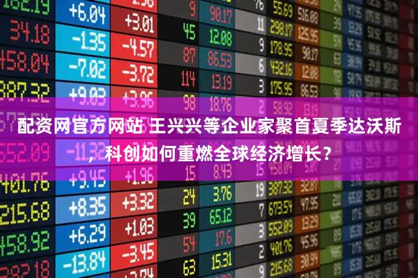 配资网官方网站 王兴兴等企业家聚首夏季达沃斯，科创如何重燃全球经济增长？