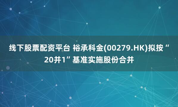 线下股票配资平台 裕承科金(00279.HK)拟按“20并1”基准实施股份合并