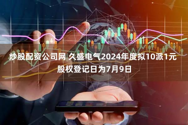 炒股配资公司网 久盛电气2024年度拟10派1元 股权登记日为7月9日