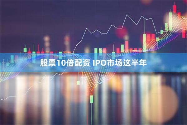 股票10倍配资 IPO市场这半年