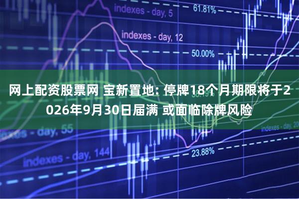网上配资股票网 宝新置地: 停牌18个月期限将于2026年9月30日届满 或面临除牌风险