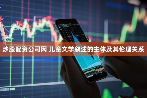 炒股配资公司网 儿童文学叙述的主体及其伦理关系