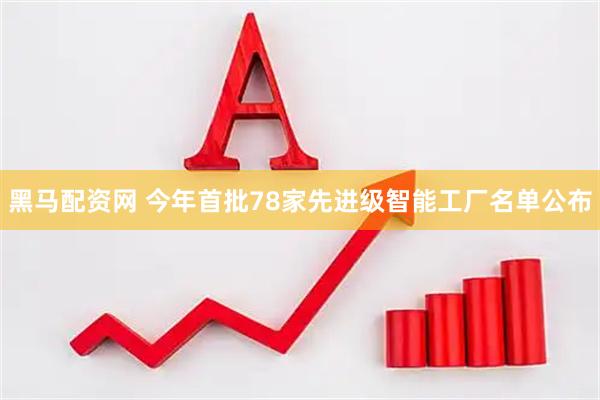 黑马配资网 今年首批78家先进级智能工厂名单公布