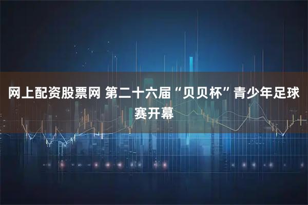 网上配资股票网 第二十六届“贝贝杯”青少年足球赛开幕